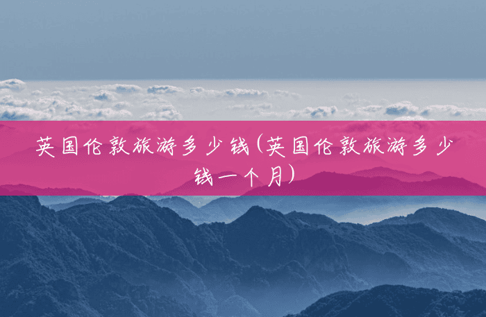 英国伦敦旅游多少钱(英国伦敦旅游多少钱一个月) 英国伦敦旅游多少钱(英国伦敦旅游多少钱一个月)
