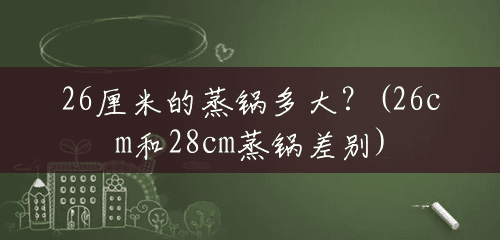 26厘米的蒸锅多大?(26cm和28cm蒸锅差别) 26厘米的蒸锅多大?(26cm和28cm蒸锅差别)