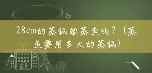 28cm的蒸锅能蒸鱼吗?(蒸鱼要用多大的蒸锅) 28cm的蒸锅能蒸鱼吗?(蒸鱼要用多大的蒸锅)