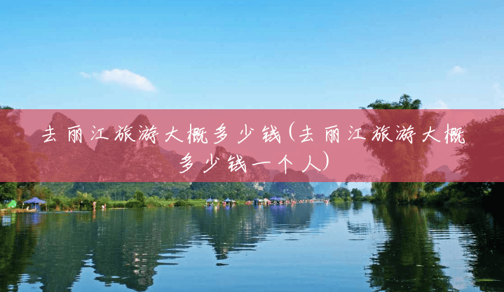 去丽江旅游大概多少钱(去丽江旅游大概多少钱一个人) 去丽江旅游大概多少钱(去丽江旅游大概多少钱一个人)