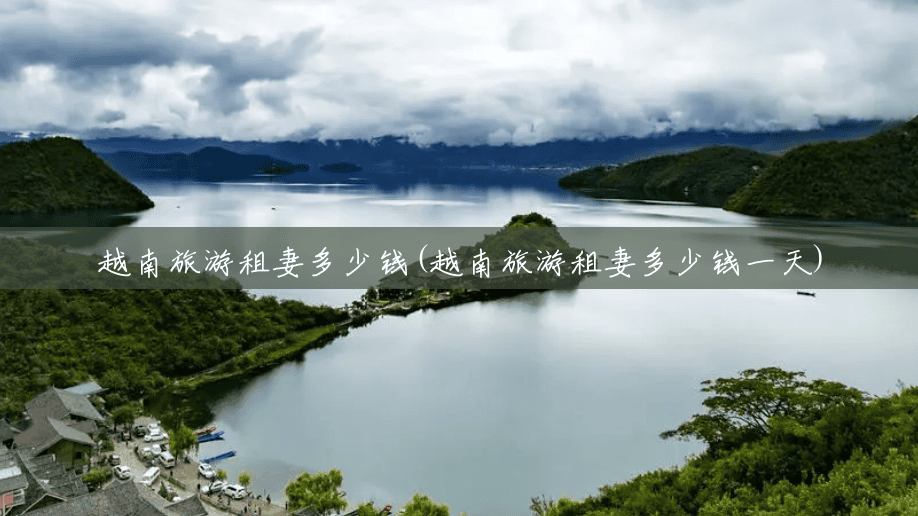越南旅游租妻多少钱(越南旅游租妻多少钱一天) 越南旅游租妻多少钱(越南旅游租妻多少钱一天)