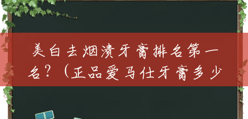 美白去烟渍牙膏排名第一名?(正品爱马仕牙膏多少钱一支) 美白去烟渍牙膏排名第一名?(正品爱马仕牙膏多少钱一支)
