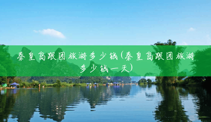 秦皇岛跟团旅游多少钱(秦皇岛跟团旅游多少钱一天) 秦皇岛跟团旅游多少钱(秦皇岛跟团旅游多少钱一天)