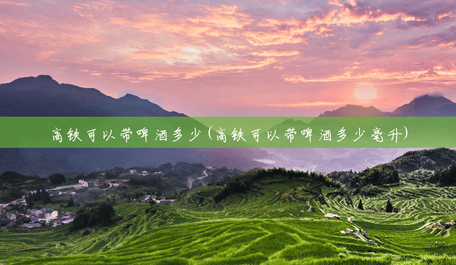 高铁可以带啤酒多少(高铁可以带啤酒多少毫升) 高铁可以带啤酒多少(高铁可以带啤酒多少毫升)