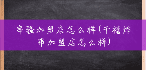 串骚加盟店怎么样(千禧炸串加盟店怎么样) 串骚加盟店怎么样(千禧炸串加盟店怎么样)