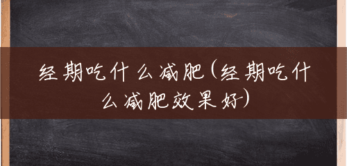 经期吃什么减肥(经期吃什么减肥效果好) 经期吃什么减肥(经期吃什么减肥效果好)