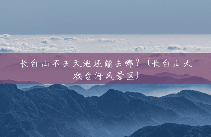 长白山不去天池还能去哪?(长白山大戏台河风景区) 长白山不去天池还能去哪?(长白山大戏台河风景区)