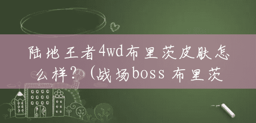 陆地王者4wd布里茨皮肤怎么样?(战场boss 布里茨皮肤多少钱一个) 陆地王者4wd布里茨皮肤怎么样?(战场boss 布里茨皮肤多少钱一个)