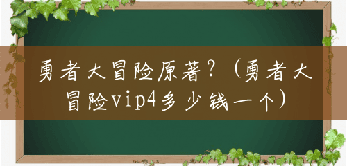 勇者大冒险原著?(勇者大冒险vip4多少钱一个) 勇者大冒险原著?(勇者大冒险vip4多少钱一个)