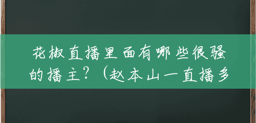 花椒直播里面有哪些很骚的播主?(赵本山一直播多少人看啊) 花椒直播里面有哪些很骚的播主?(赵本山一直播多少人看啊)