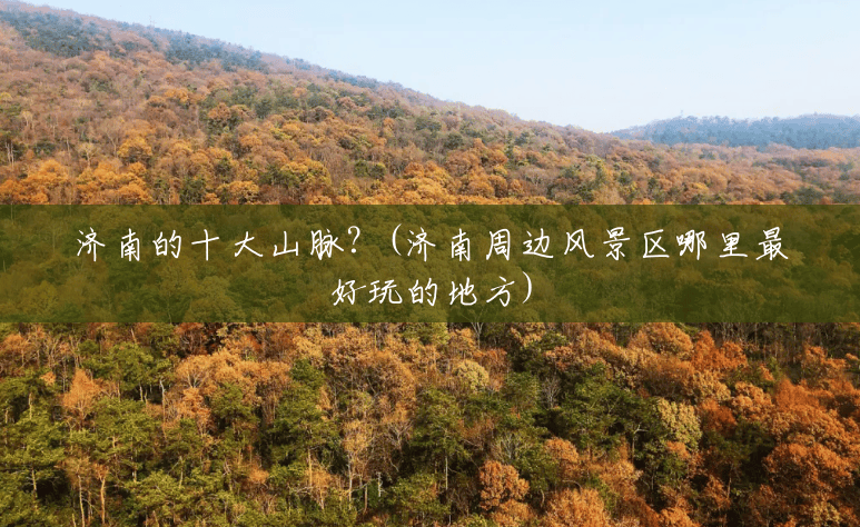 济南的十大山脉?(济南周边风景区哪里最好玩的地方) 济南的十大山脉?(济南周边风景区哪里最好玩的地方)