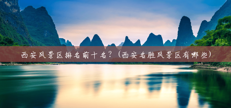 西安风景区排名前十名?(西安名胜风景区有哪些) 西安风景区排名前十名?(西安名胜风景区有哪些)