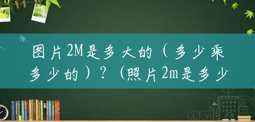 图片2M是多大的(多少乘多少的)?(照片2m是多少kb) 图片2M是多大的(多少乘多少的)?(照片2m是多少kb)