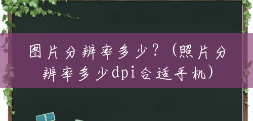 图片分辨率多少?(照片分辨率多少dpi合适手机) 图片分辨率多少?(照片分辨率多少dpi合适手机)
