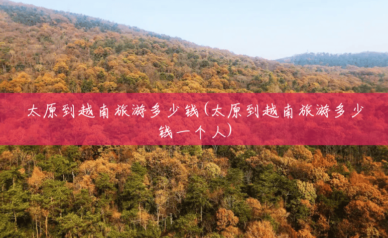 太原到越南旅游多少钱(太原到越南旅游多少钱一个人) 太原到越南旅游多少钱(太原到越南旅游多少钱一个人)