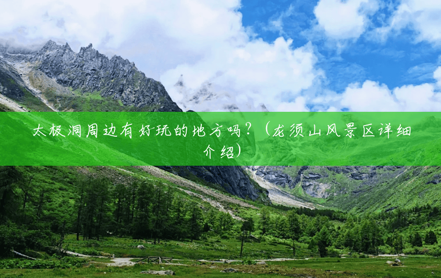 太极洞周边有好玩的地方吗?(龙须山风景区详细介绍) 太极洞周边有好玩的地方吗?(龙须山风景区详细介绍)