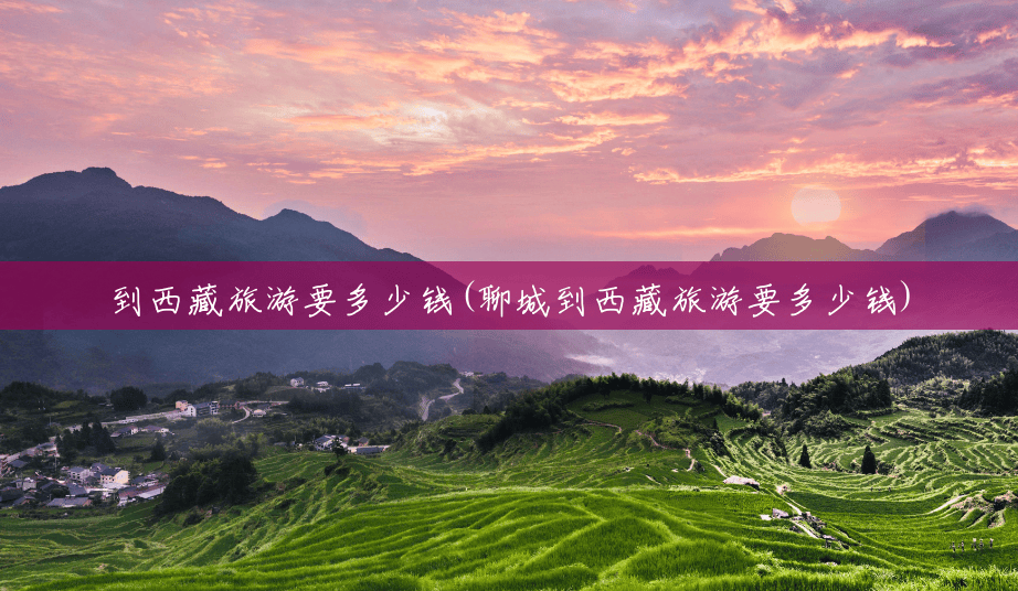 到西藏旅游要多少钱(聊城到西藏旅游要多少钱) 到西藏旅游要多少钱(聊城到西藏旅游要多少钱)