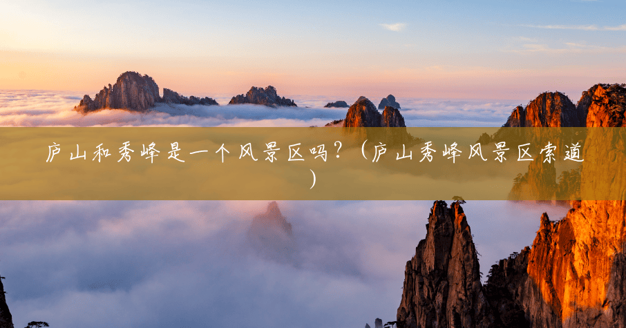 庐山和秀峰是一个风景区吗?(庐山秀峰风景区索道) 庐山和秀峰是一个风景区吗?(庐山秀峰风景区索道)