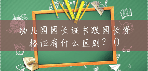 幼儿园园长证书跟园长资格证有什么区别？()