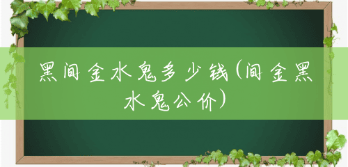 黑间金水鬼多少钱(间金黑水鬼公价) 黑间金水鬼多少钱(间金黑水鬼公价)
