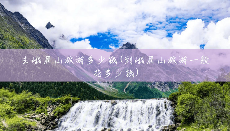 去峨眉山旅游多少钱(到峨眉山旅游一般花多少钱) 去峨眉山旅游多少钱(到峨眉山旅游一般花多少钱)