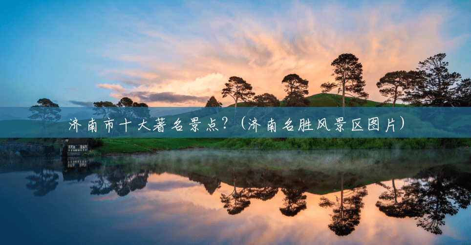 济南市十大著名景点?(济南名胜风景区图片) 济南市十大著名景点?(济南名胜风景区图片)