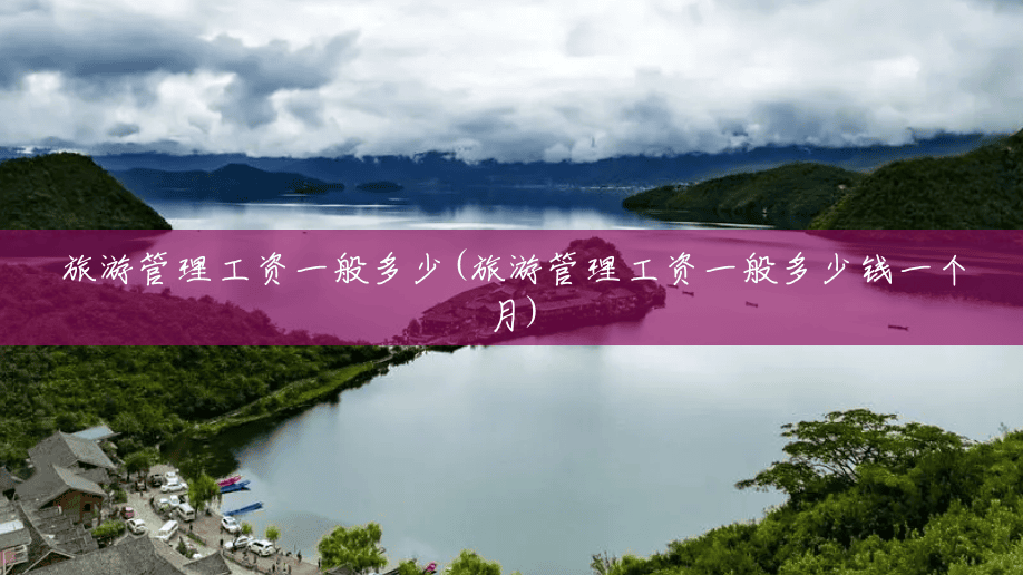旅游管理工资一般多少(旅游管理工资一般多少钱一个月) 旅游管理工资一般多少(旅游管理工资一般多少钱一个月)