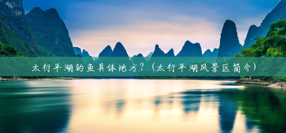 太行平湖钓鱼具体地方？(太行平湖风景区简介)