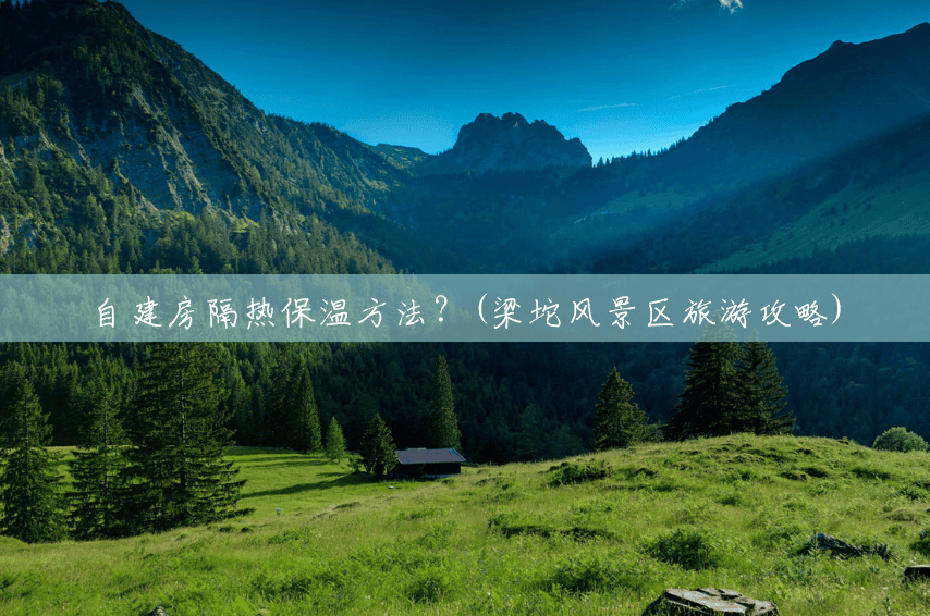 自建房隔热保温方法?(梁坨风景区旅游攻略) 自建房隔热保温方法?(梁坨风景区旅游攻略)