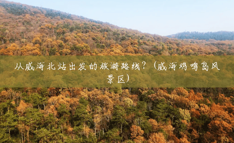 从威海北站出发的旅游路线?(威海鸡鸣岛风景区) 从威海北站出发的旅游路线?(威海鸡鸣岛风景区)