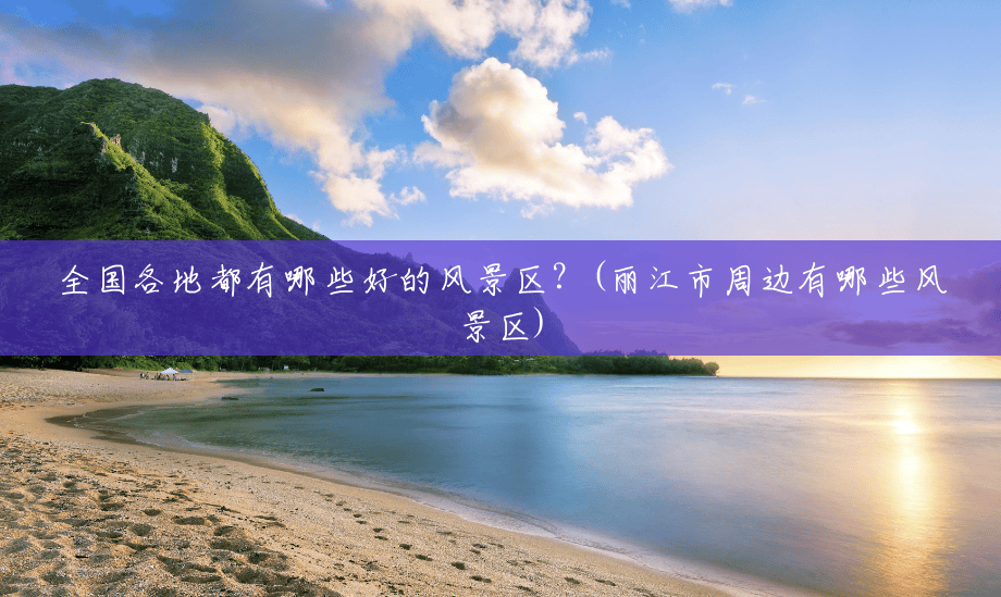 全国各地都有哪些好的风景区?(丽江市周边有哪些风景区) 全国各地都有哪些好的风景区?(丽江市周边有哪些风景区)