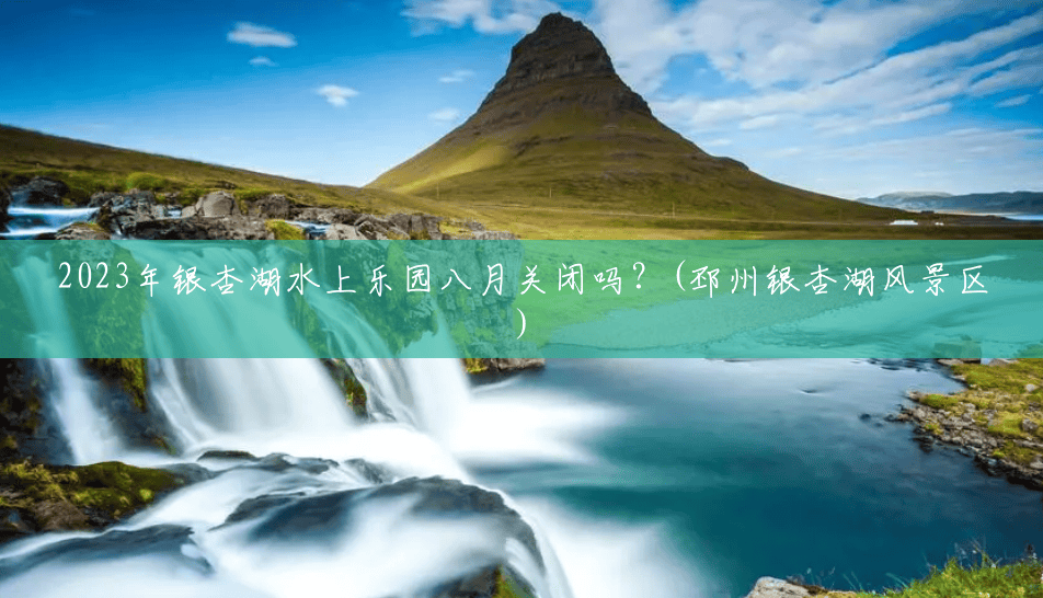 2023年银杏湖水上乐园八月关闭吗？(邳州银杏湖风景区)