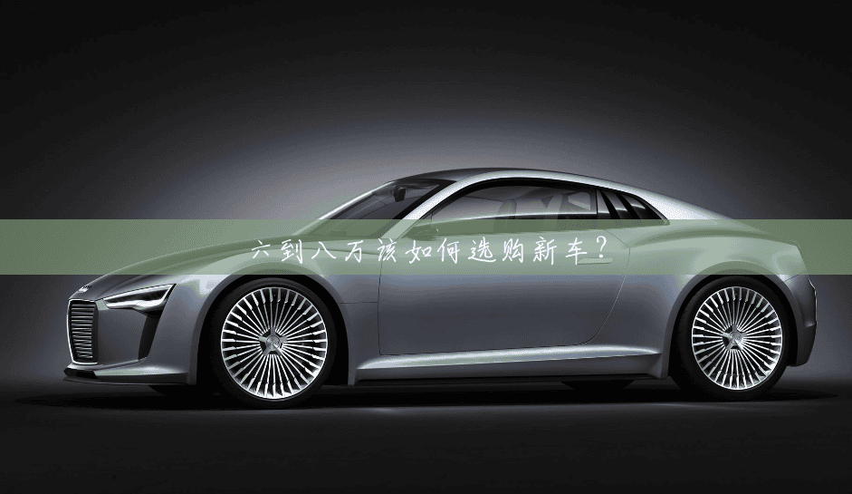 六到八万该如何选购新车？