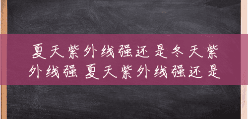 夏天紫外线强还是冬天紫外线强 夏天紫外线强还是冬天