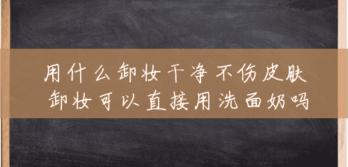用什么卸妆干净不伤皮肤 卸妆可以直接用洗面奶吗 用什么卸妆干净不伤皮肤 卸妆可以直接用洗面奶吗
