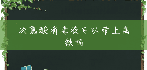 次氯酸消毒液可以带上高铁吗 次氯酸消毒液可以带上高铁吗