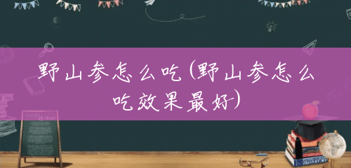 野山参怎么吃(野山参怎么吃效果最好) 野山参怎么吃(野山参怎么吃效果最好)