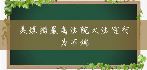美媒揭最高法院大法官行为不端 美媒揭最高法院大法官行为不端