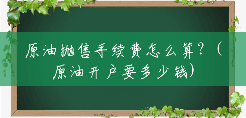 原油抛售手续费怎么算?(原油开户要多少钱) 原油抛售手续费怎么算?(原油开户要多少钱)