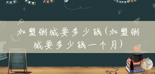 加盟粥城要多少钱(加盟粥城要多少钱一个月) 加盟粥城要多少钱(加盟粥城要多少钱一个月)
