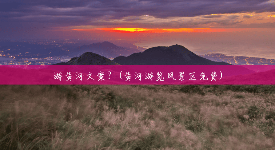 游黄河文案?(黄河游览风景区免费) 游黄河文案?(黄河游览风景区免费)