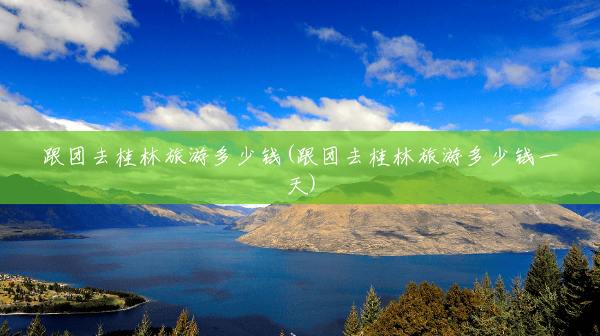 跟团去桂林旅游多少钱(跟团去桂林旅游多少钱一天) 跟团去桂林旅游多少钱(跟团去桂林旅游多少钱一天)