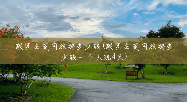 跟团去英国旅游多少钱(跟团去英国旅游多少钱一个人玩4天)