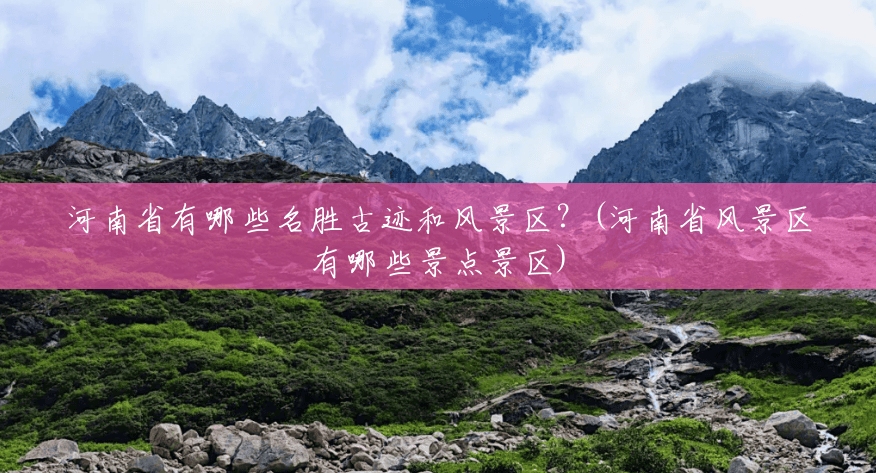 河南省有哪些名胜古迹和风景区?(河南省风景区有哪些景点景区) 河南省有哪些名胜古迹和风景区?(河南省风景区有哪些景点景区)