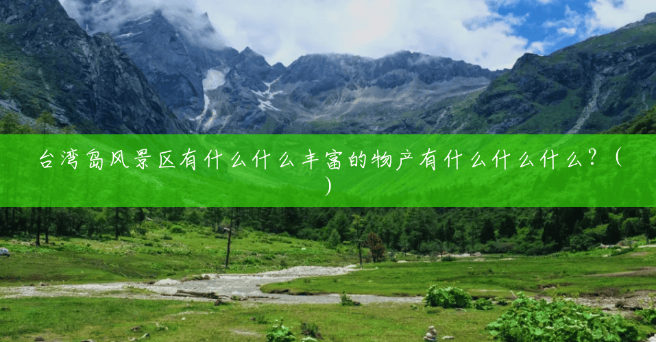 台湾岛风景区有什么什么丰富的物产有什么什么什么?() 台湾岛风景区有什么什么丰富的物产有什么什么什么?()