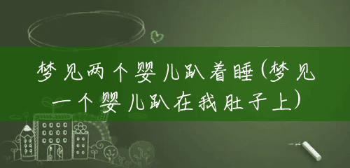 梦见两个婴儿趴着睡(梦见一个婴儿趴在我肚子上)