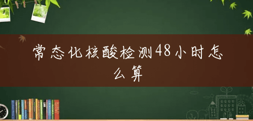 常态化核酸检测48小时怎么算 常态化核酸检测48小时怎么算