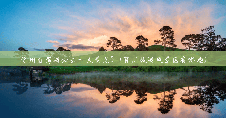 贺州自驾游必去十大景点?(贺州旅游风景区有哪些) 贺州自驾游必去十大景点?(贺州旅游风景区有哪些)