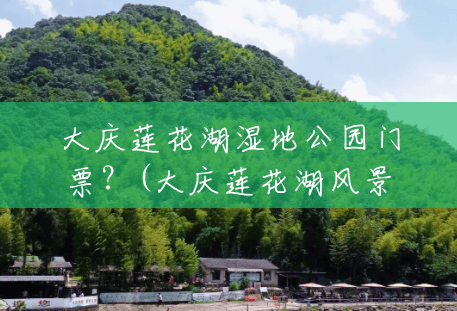 大庆莲花湖湿地公园门票?(大庆莲花湖风景区在哪里) 大庆莲花湖湿地公园门票?(大庆莲花湖风景区在哪里)