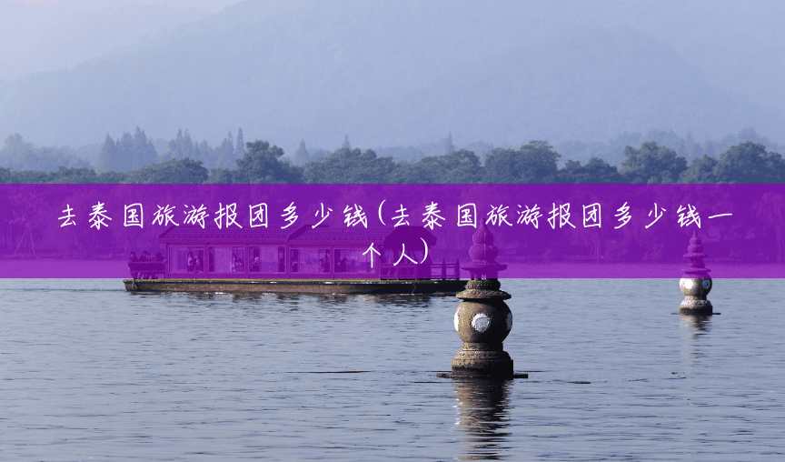 去泰国旅游报团多少钱(去泰国旅游报团多少钱一个人)
